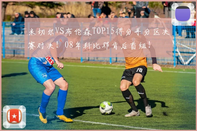 米切尔VS布伦森TOP15得分手分区决赛对决！08年科比邓肯后首组！