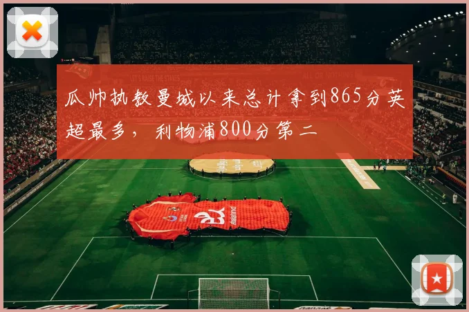 瓜帅执教曼城以来总计拿到865分英超最多，利物浦800分第二