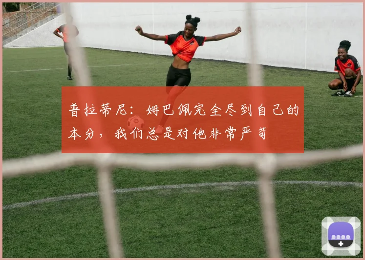 普拉蒂尼：姆巴佩完全尽到自己的本分，我们总是对他非常严苛