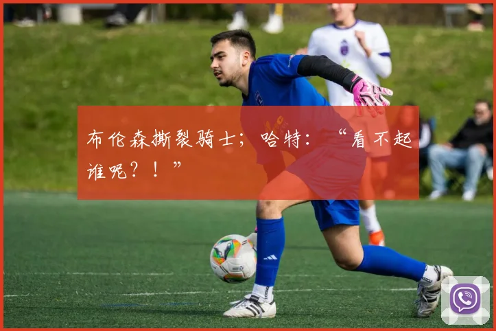 布伦森撕裂骑士；哈特：“看不起谁呢？！”