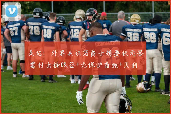 美记：外界共识若爵士想要状元签 需付出榜眼签+无保护首轮+贝利