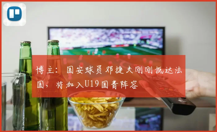 博主：国安球员邓捷夫刚刚抵达法国，将加入U19国青阵容